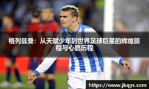 格列兹曼：从天赋少年到世界足球巨星的辉煌旅程与心路历程