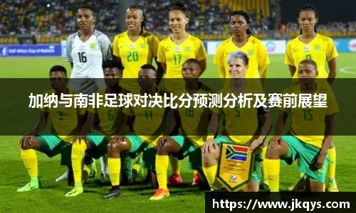 加纳与南非足球对决比分预测分析及赛前展望