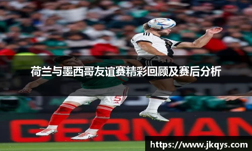 荷兰与墨西哥友谊赛精彩回顾及赛后分析