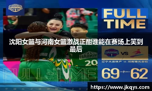 沈阳女篮与河南女篮激战正酣谁能在赛场上笑到最后