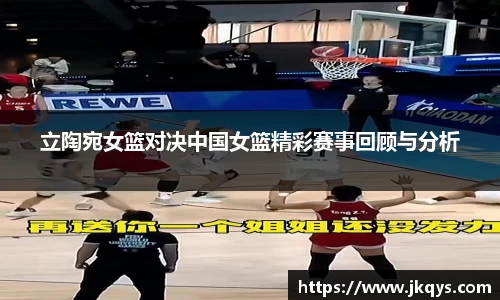 立陶宛女篮对决中国女篮精彩赛事回顾与分析