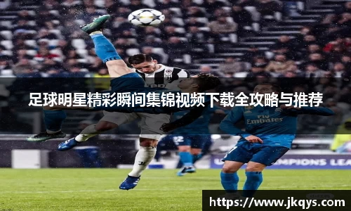 足球明星精彩瞬间集锦视频下载全攻略与推荐
